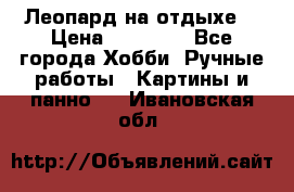 Леопард на отдыхе  › Цена ­ 12 000 - Все города Хобби. Ручные работы » Картины и панно   . Ивановская обл.